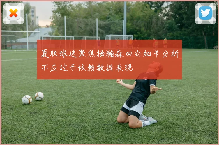 夏联球迷聚焦杨瀚森回合细节分析不应过于依赖数据表现