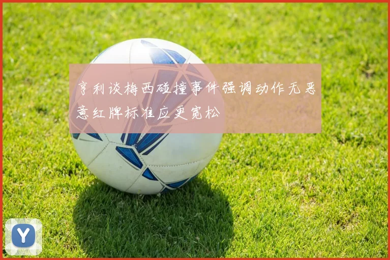 亨利谈梅西碰撞事件强调动作无恶意红牌标准应更宽松
