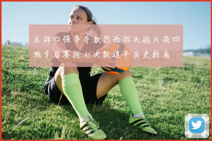 东部四强争夺激烈西部决战火花四溅季后赛抢七次数追平历史新高