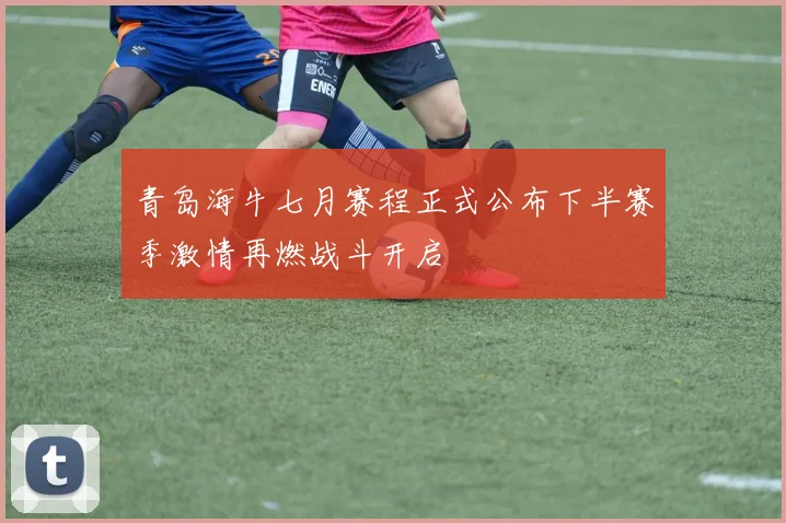 青岛海牛七月赛程正式公布下半赛季激情再燃战斗开启