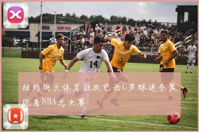 纽约街头体育狂欢巴西C罗球迷齐聚观看NBA总决赛