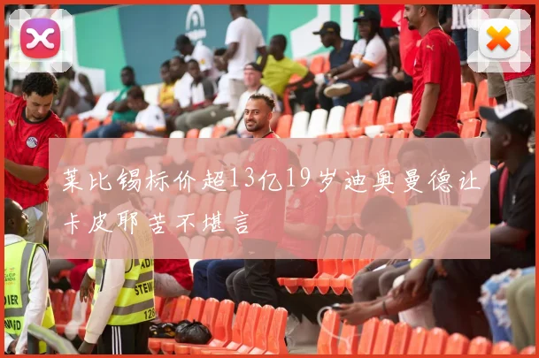 莱比锡标价超13亿19岁迪奥曼德让卡皮耶苦不堪言