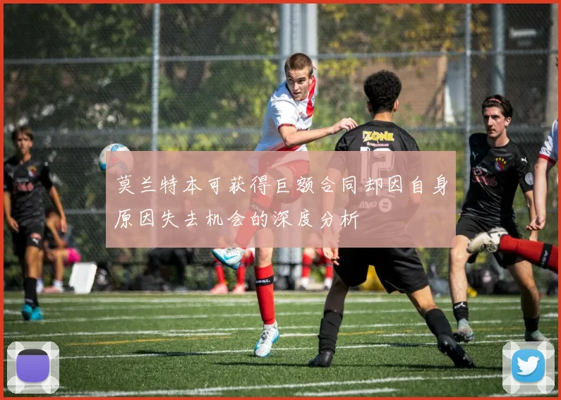 莫兰特本可获得巨额合同却因自身原因失去机会的深度分析