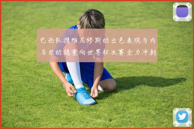 巴西队携维尼修斯的出色表现与内马尔的稳重向世界杯决赛全力冲刺