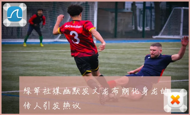 绿军社媒幽默发文龙布朗化身龙的传人引发热议