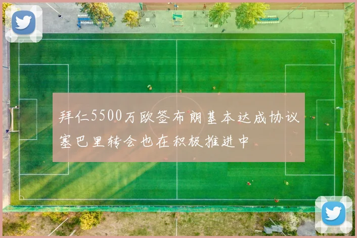 拜仁5500万欧签布朗基本达成协议塞巴里转会也在积极推进中