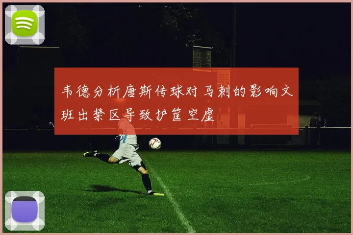 韦德分析唐斯传球对马刺的影响文班出禁区导致护筐空虚