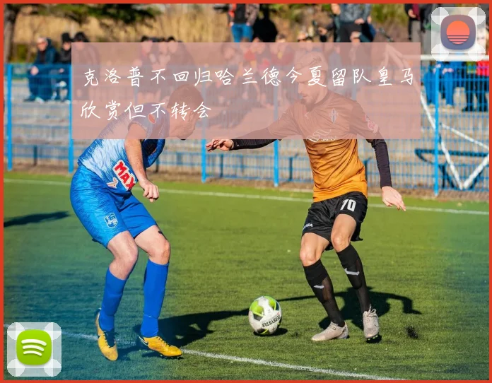 克洛普不回归哈兰德今夏留队皇马欣赏但不转会