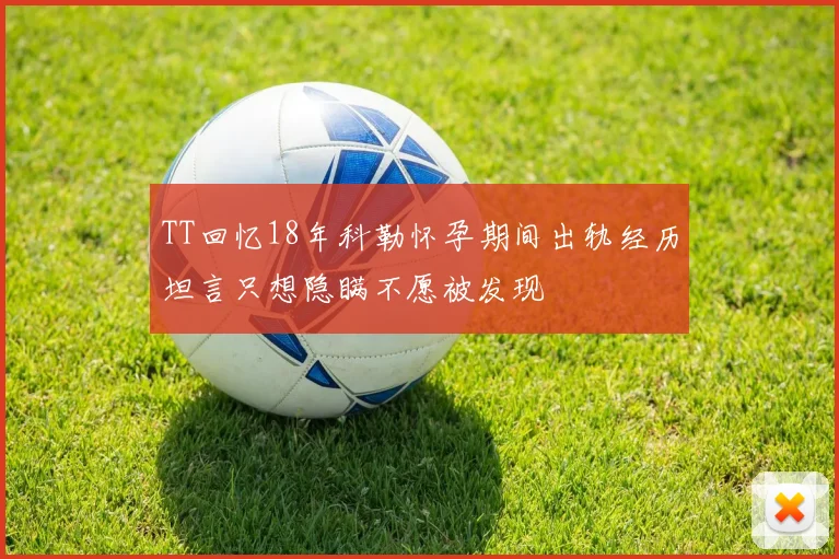 TT回忆18年科勒怀孕期间出轨经历坦言只想隐瞒不愿被发现