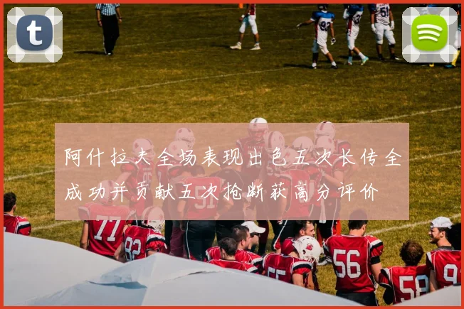 阿什拉夫全场表现出色五次长传全成功并贡献五次抢断获高分评价