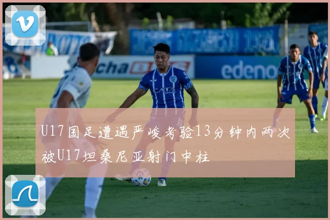 U17国足遭遇严峻考验13分钟内两次被U17坦桑尼亚射门中柱