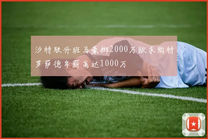 沙特联升班马豪掷2000万欧求购特罗萨德年薪高达1000万