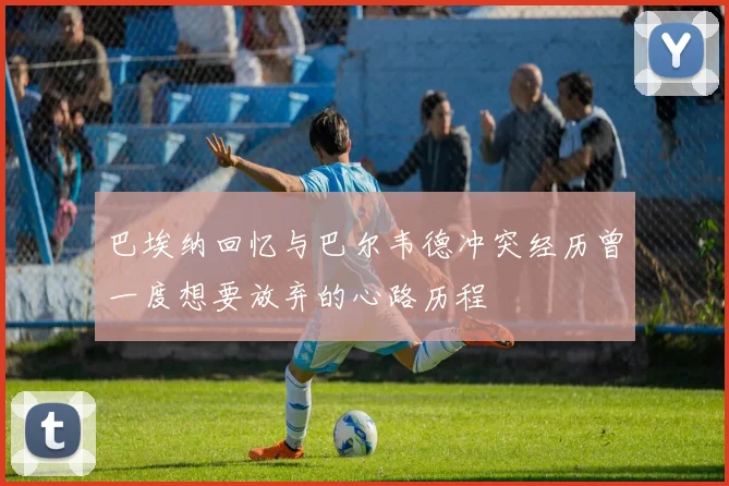 巴埃纳回忆与巴尔韦德冲突经历曾一度想要放弃的心路历程
