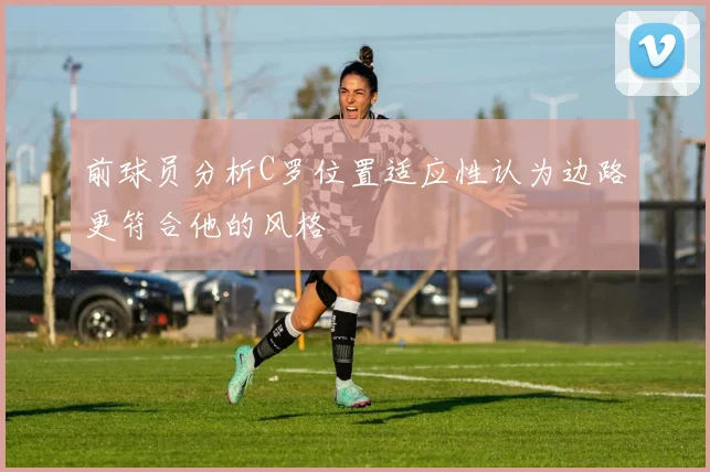 前球员分析C罗位置适应性认为边路更符合他的风格